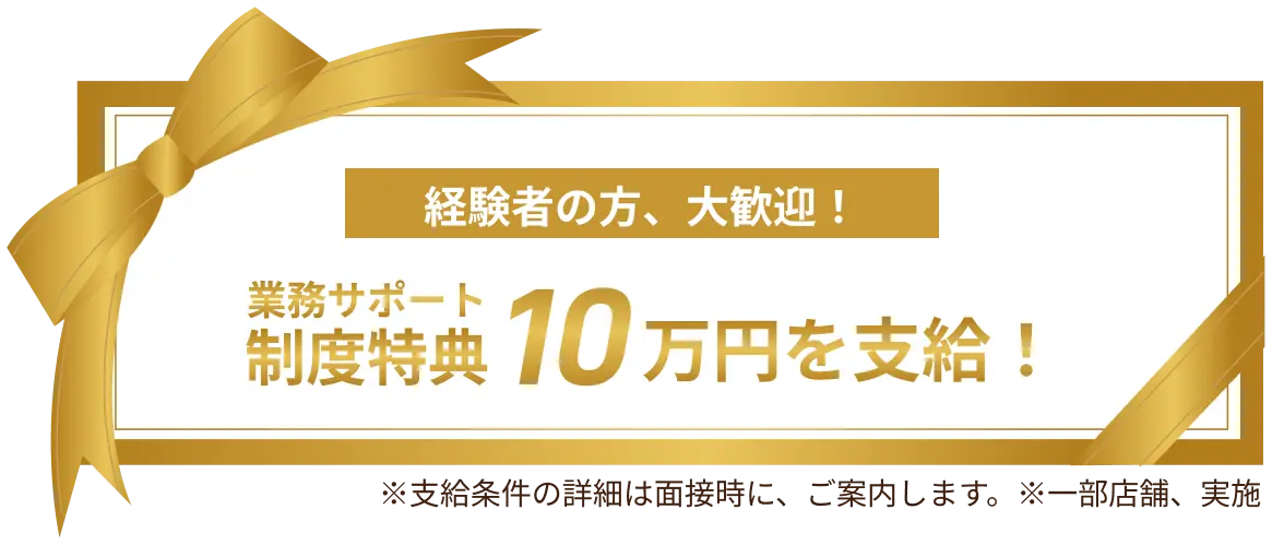 経験者の方、大歓迎！入社特典10万円を支給！※支給条件の詳細は面接時に、ご案内します。